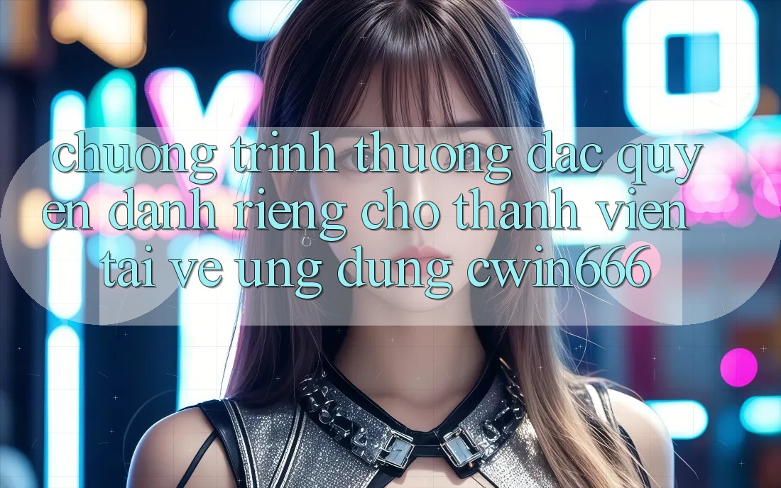 Chương trình thưởng Đặc Quyền Dành Riêng Cho Thành Viên Tải về Ứng dụng Cwin666