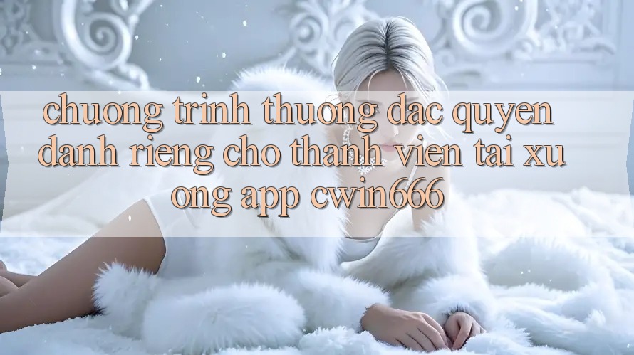 Chương trình thưởng Đặc Quyền Dành Riêng Cho Thành Viên Tải xuống App Cwin666