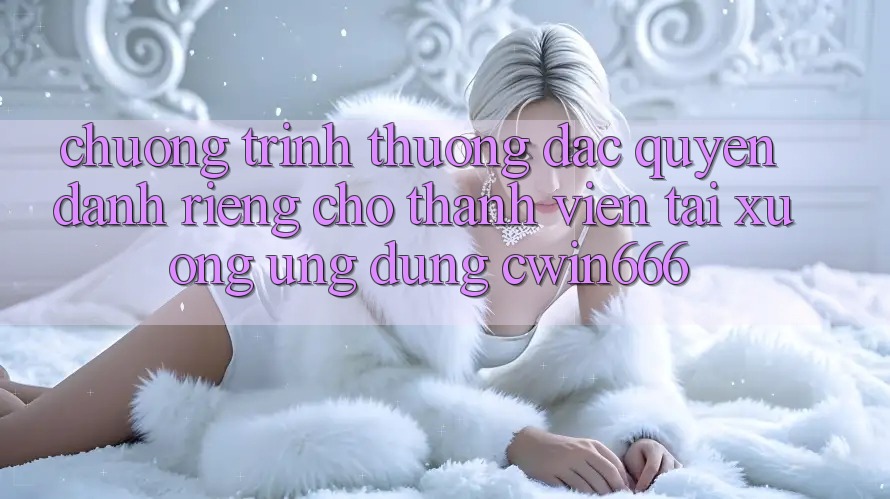 Chương trình thưởng Đặc Quyền Dành Riêng Cho Thành Viên Tải xuống Ứng dụng Cwin666