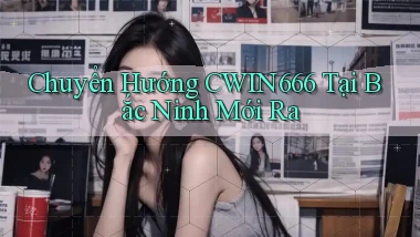 chuyển hướng cwin666 tại Bắc Ninh mới ra