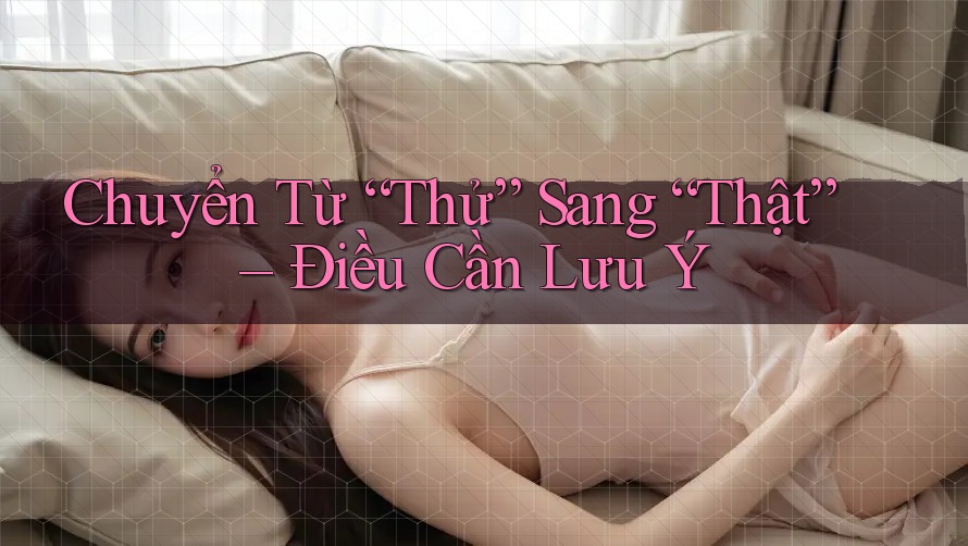 Chuyển Từ “Thử” Sang “Thật” – Điều Cần Lưu Ý Chuyển Từ “Thử” Sang “Thật” – Điều Cần Lưu Ý