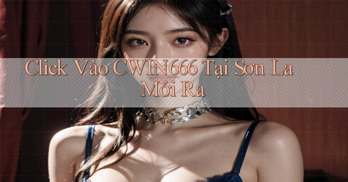 click vào cwin666 tại Sơn La mới ra