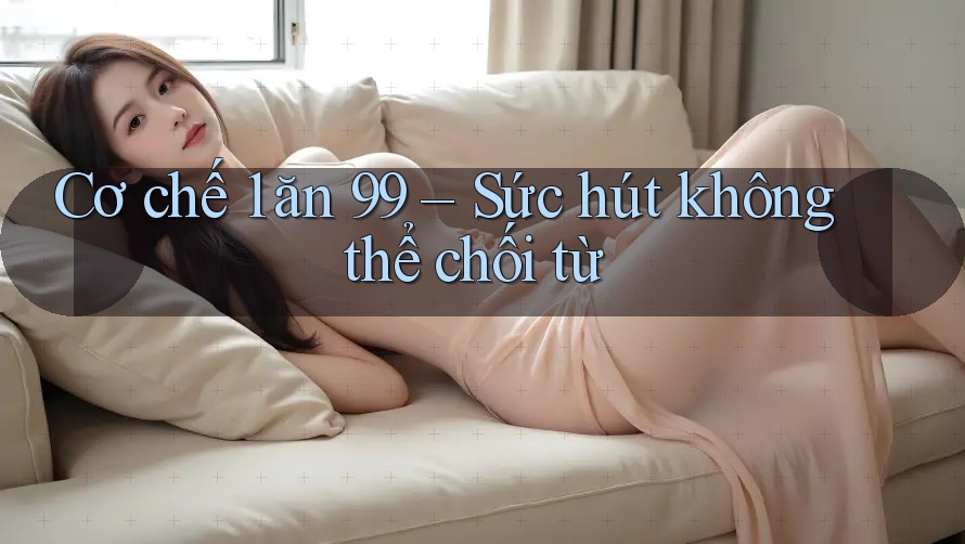Cơ chế 1 ăn 99 – Sức hút không thể chối từ