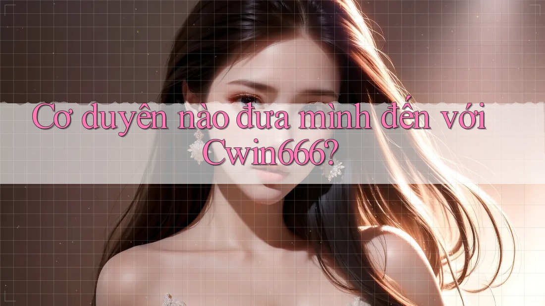Cơ duyên nào đưa mình đến với Cwin666?