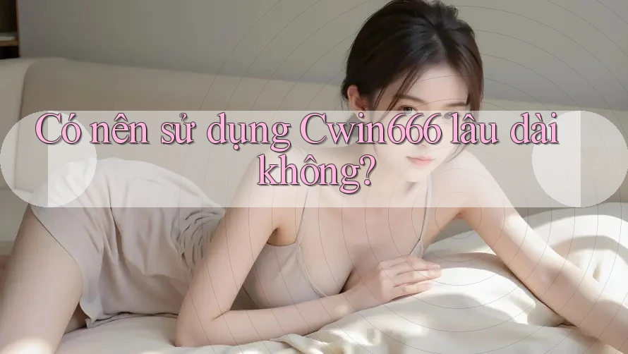 Có nên sử dụng Cwin666 lâu dài không?
