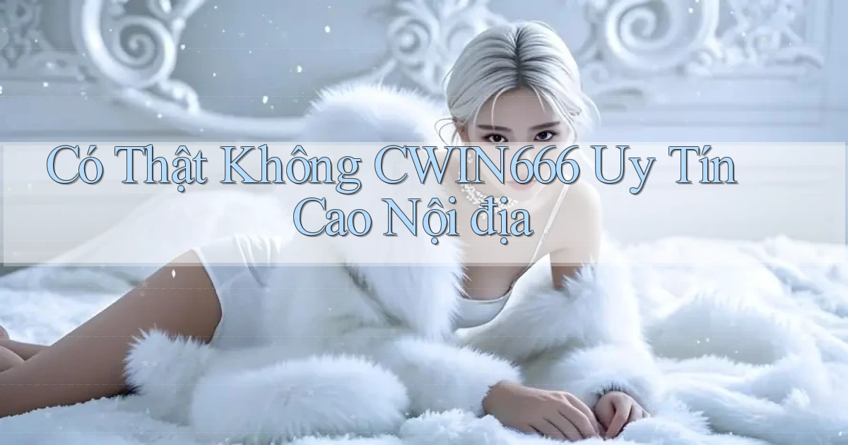 có thật không cwin666 uy tín cao nội địa