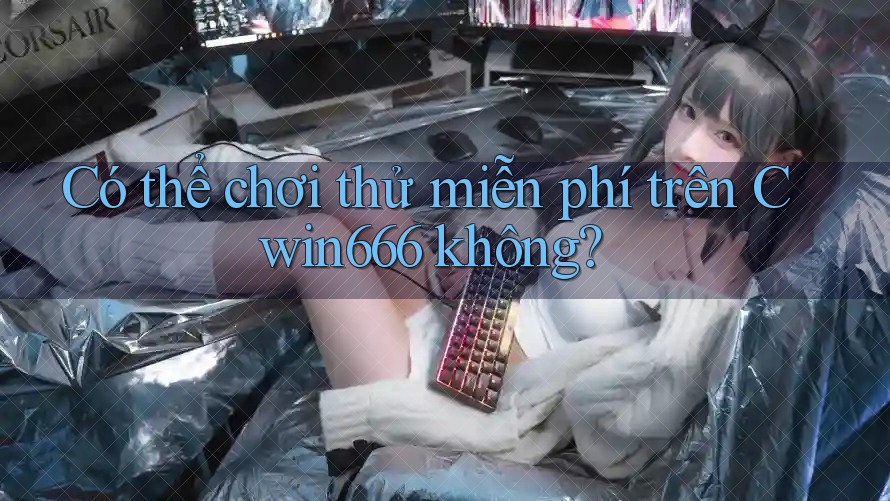 Có thể chơi thử miễn phí trên Cwin666 không?