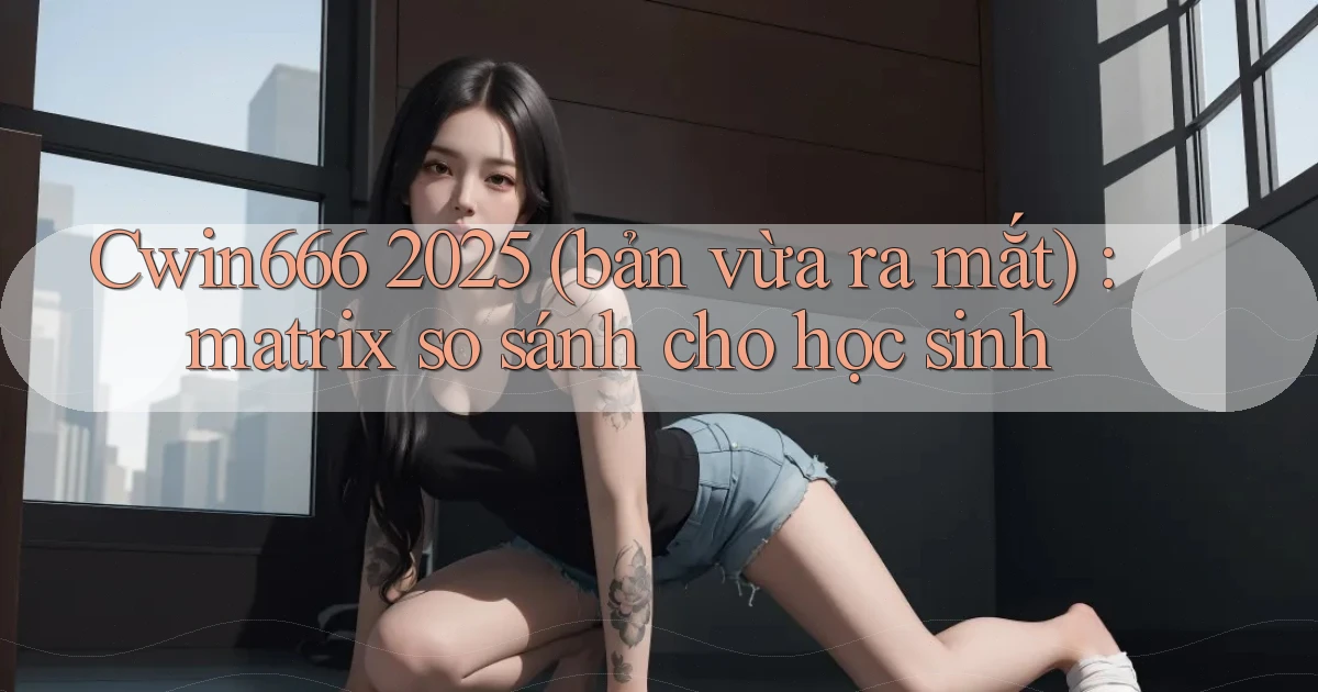 Cwin666 2025 (bản vừa ra mắt) matrix so sánh cho học sinh