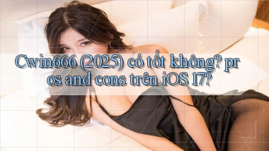 Cwin666 (2025) có tốt không pros and cons trên iOS 17