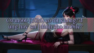 Cwin666 (2026) có tốt không đúng hay sai dành cho mobile