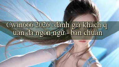 Cwin666 2026 đánh giá khách quan đa ngôn ngữ   bản chuẩn