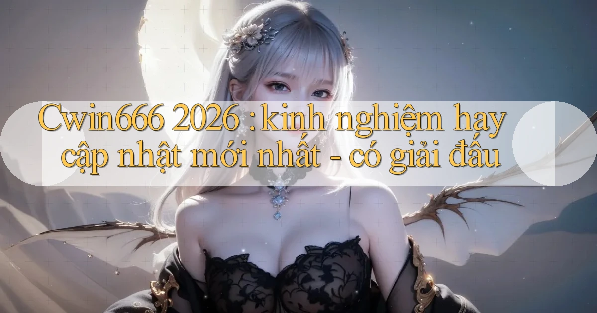 Cwin666 2026 kinh nghiệm hay cập nhật mới nhất   có giải đấu