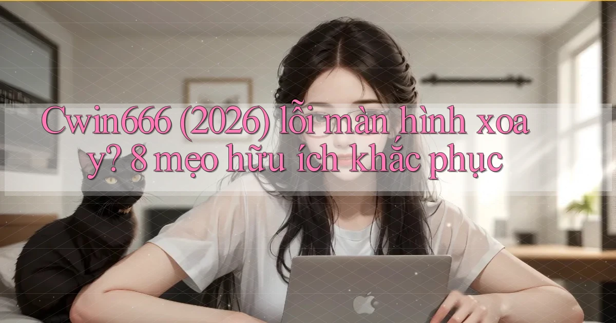Cwin666 (2026) lỗi màn hình xoay 8 mẹo hữu ích khắc phục