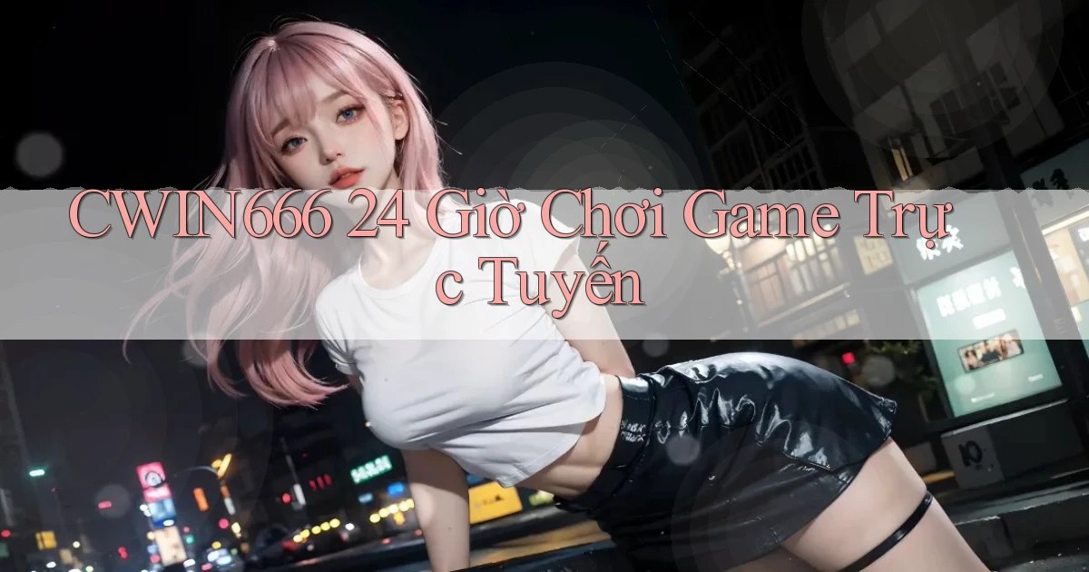 cwin666 24 giờ chơi game trực tuyến