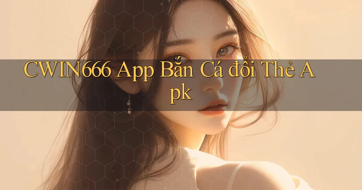 cwin666  app bắn cá đổi thẻ apk