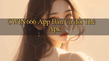 cwin666  app bắn cá đổi thẻ apk
