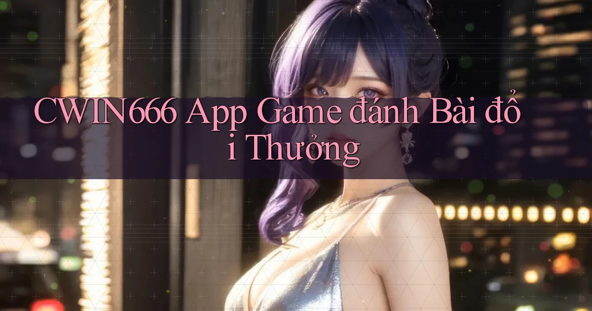 cwin666 app game đánh bài đổi thưởng