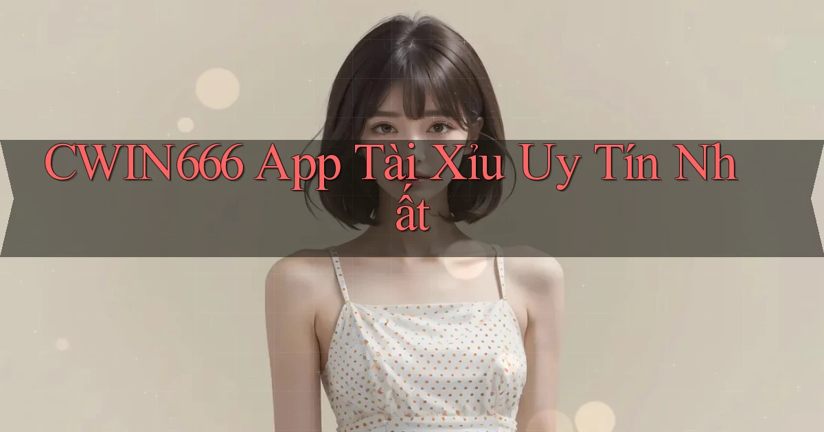 cwin666 app tài xỉu uy tín nhất