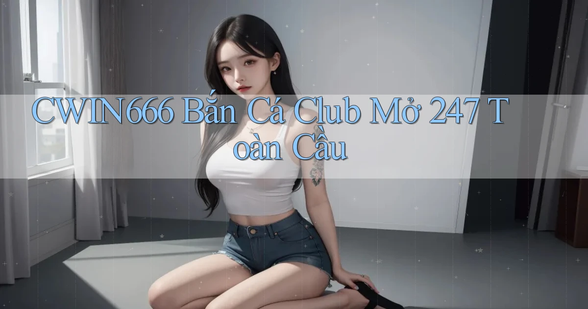 cwin666  bắn cá club mở 24／7 toàn cầu