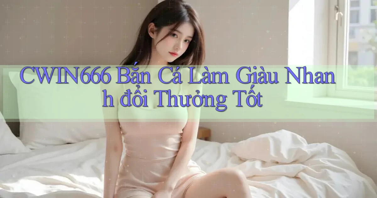 cwin666  bắn cá làm giàu nhanh đổi thưởng tốt