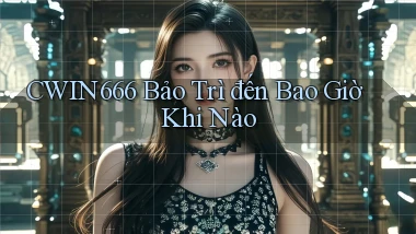 cwin666 bảo trì đến bao giờ khi nào