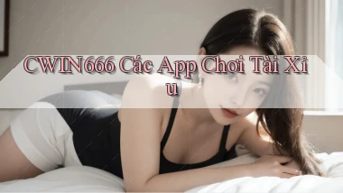 cwin666 các app chơi tài xỉu
