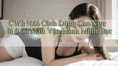 cwin666 cách dùng cho người ở Cà Mau vận hành minh bạch
