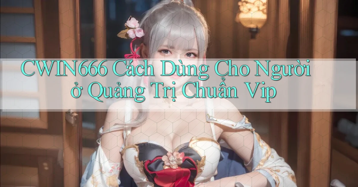 cwin666 cách dùng cho người ở Quảng Trị chuẩn vip