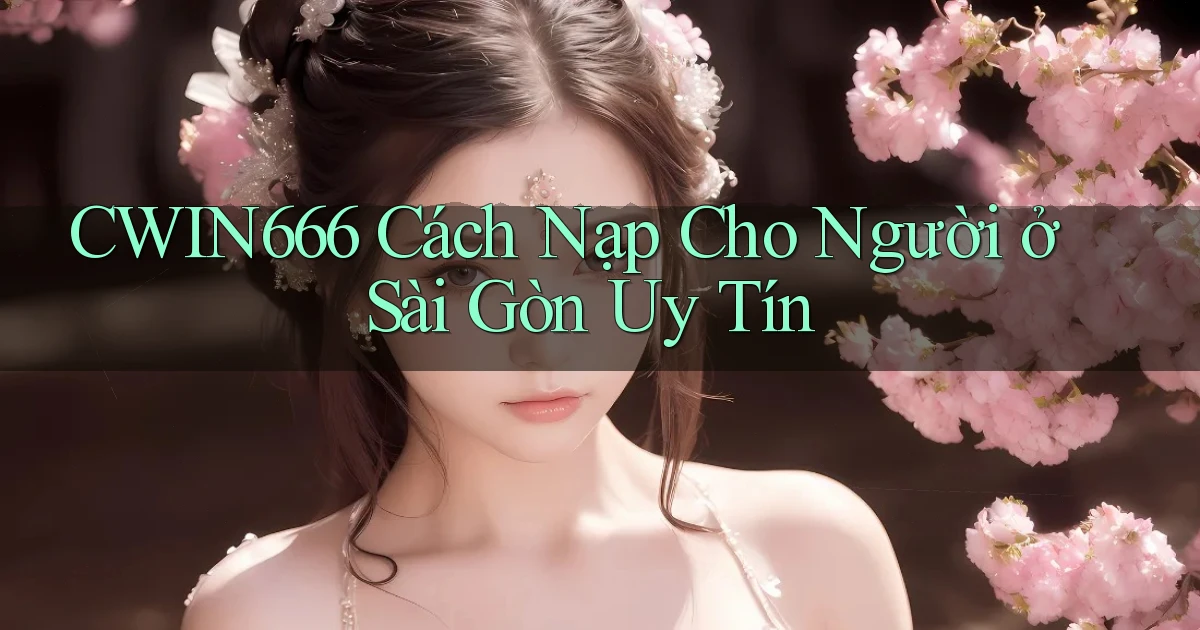 cwin666 cách nạp cho người ở Sài Gòn uy tín
