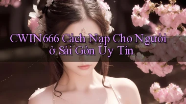 cwin666 cách nạp cho người ở Sài Gòn uy tín