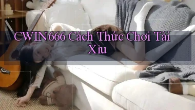 cwin666 cách thức chơi tài xỉu