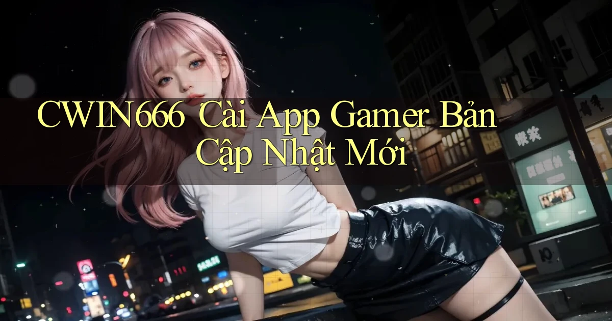 Cwin666： Cài App Gamer Bản Cập Nhật Mới