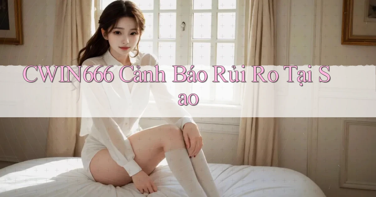 cwin666 cảnh báo rủi ro tại sao