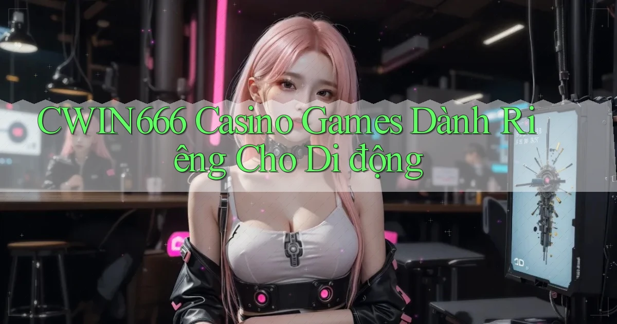 Cwin666  casino games dành riêng cho di động