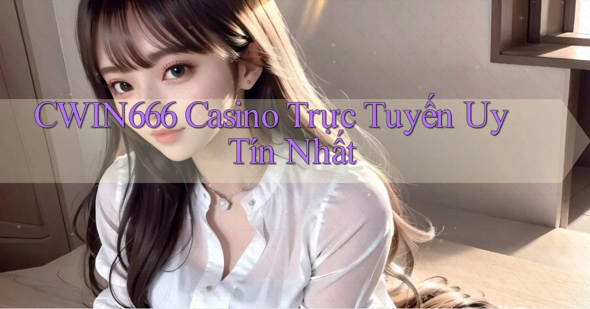 cwin666 casino trực tuyến uy tín nhất