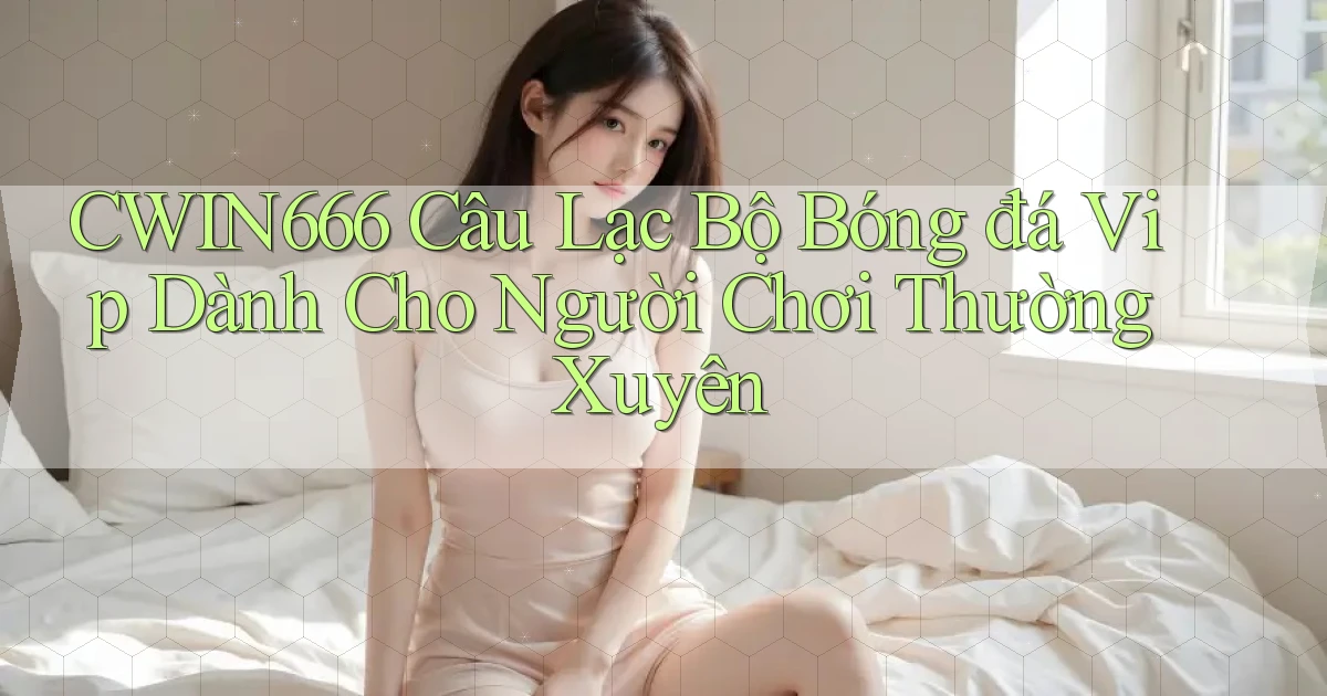 Cwin666  câu lạc bộ bóng đá vip dành cho người chơi thường xuyên