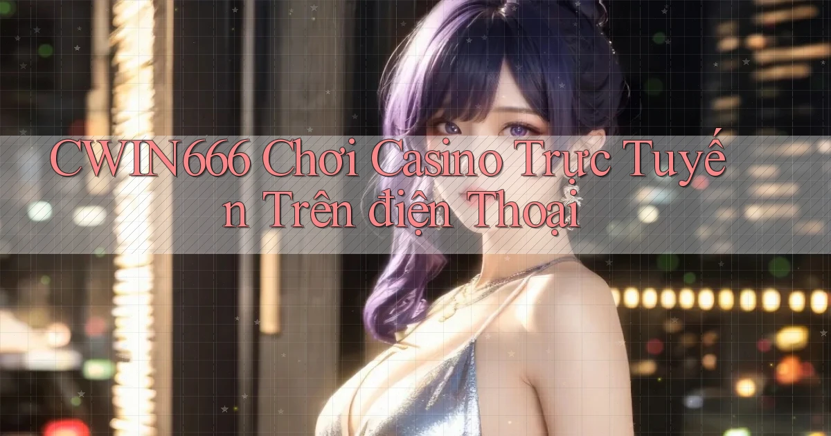 cwin666 chơi casino trực tuyến trên điện thoại