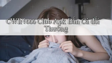 cwin666 club apk bắn cá đổi thưởng