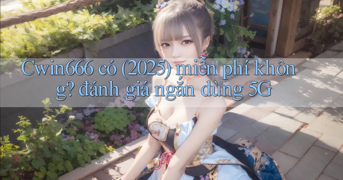 Cwin666 có (2025) miễn phí không đánh giá ngắn dùng 5G
