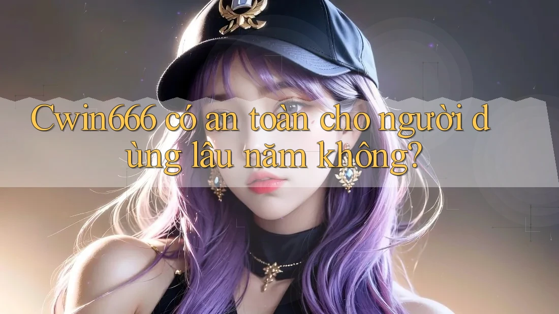Cwin666 có an toàn cho người dùng lâu năm không? Cwin666 có an toàn cho người dùng lâu năm không?