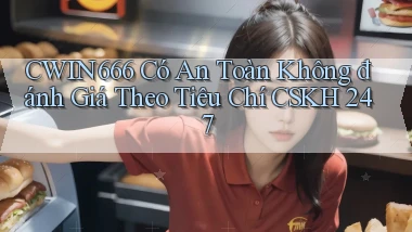 Cwin666 có an toàn không đánh giá theo tiêu chí CSKH 247