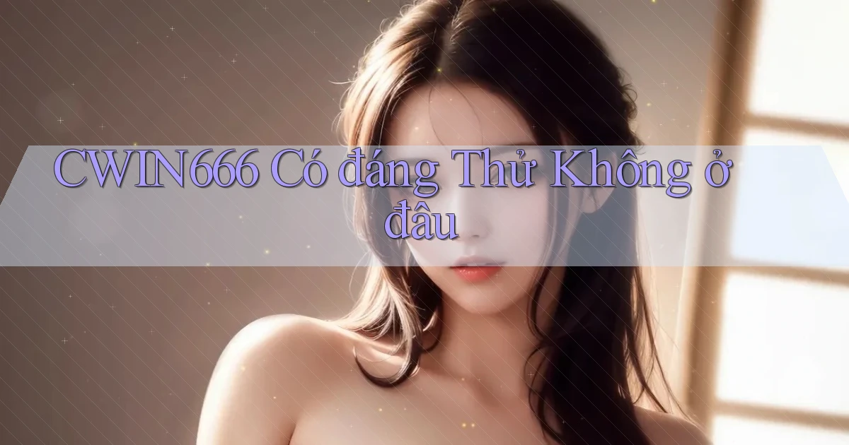 cwin666 có đáng thử không ở đâu