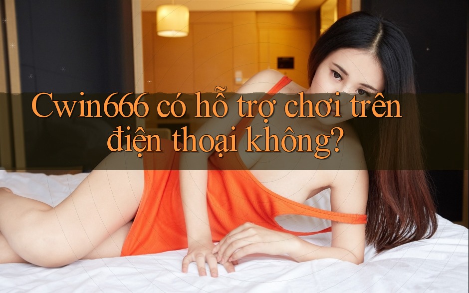 Cwin666 có hỗ trợ chơi trên điện thoại không? Cwin666 có hỗ trợ chơi trên điện thoại không?