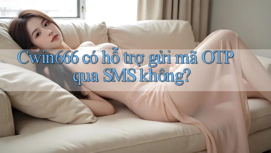 Cwin666 có hỗ trợ gửi mã OTP qua SMS không? Cwin666 có hỗ trợ gửi mã OTP qua SMS không?