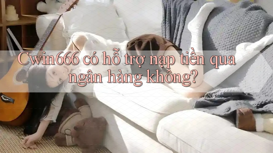 Cwin666 có hỗ trợ nạp tiền qua ngân hàng không?