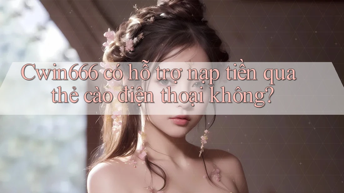 Cwin666 có hỗ trợ nạp tiền qua thẻ cào điện thoại không?