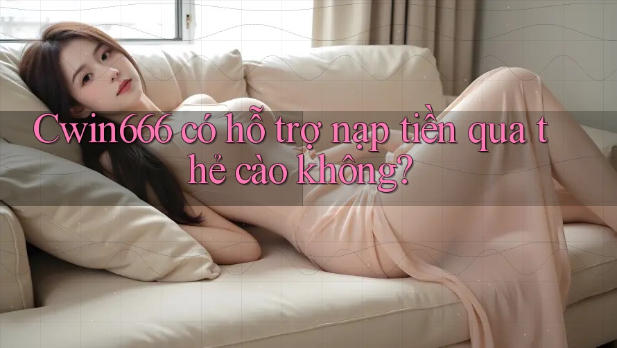 Cwin666 có hỗ trợ nạp tiền qua thẻ cào không?