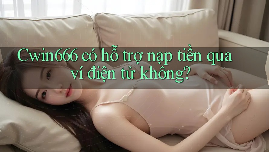 Cwin666 có hỗ trợ nạp tiền qua ví điện tử không?