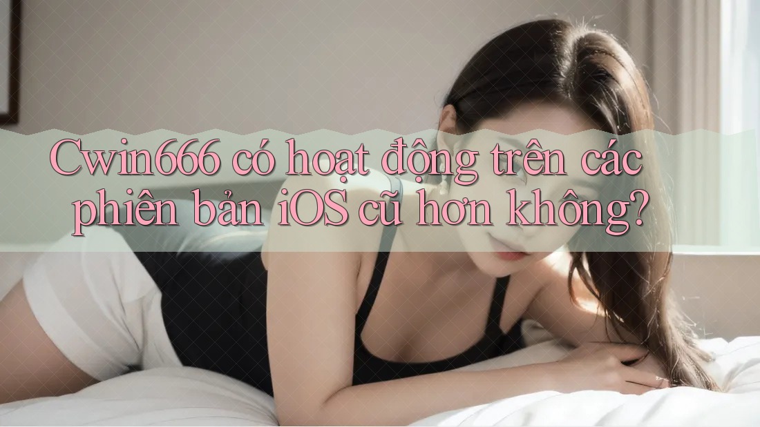 Cwin666 có hoạt động trên các phiên bản iOS cũ hơn không?
