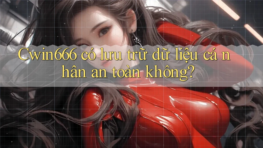 Cwin666 có lưu trữ dữ liệu cá nhân an toàn không?